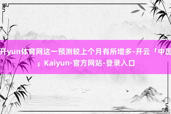 开yun体育网这一预测较上个月有所增多-开云「中国」Kaiyun·官方网站-登录入口