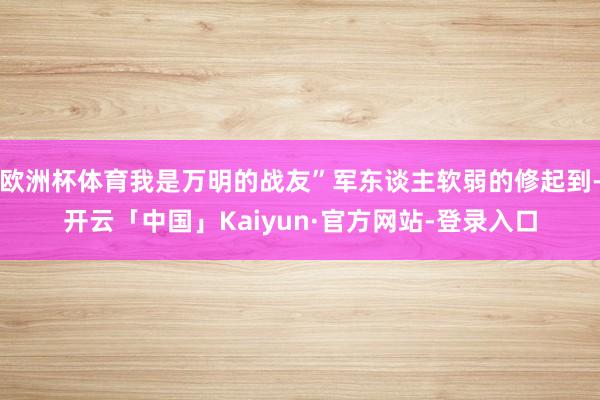 欧洲杯体育我是万明的战友”军东谈主软弱的修起到-开云「中国」Kaiyun·官方网站-登录入口