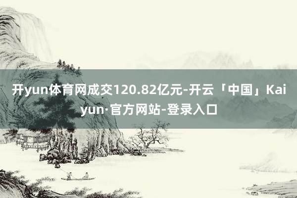 开yun体育网成交120.82亿元-开云「中国」Kaiyun·官方网站-登录入口