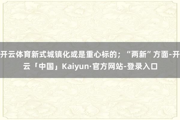 开云体育新式城镇化或是重心标的；“两新”方面-开云「中国」Kaiyun·官方网站-登录入口
