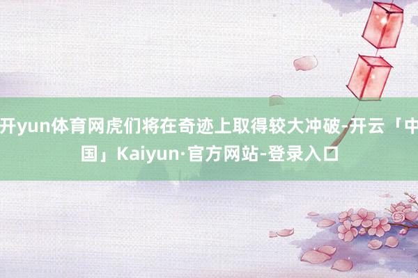 开yun体育网虎们将在奇迹上取得较大冲破-开云「中国」Kaiyun·官方网站-登录入口