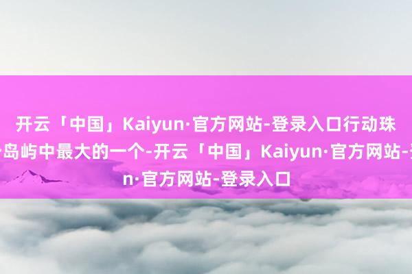 开云「中国」Kaiyun·官方网站-登录入口行动珠海146个岛屿中最大的一个-开云「中国」Kaiyun·官方网站-登录入口