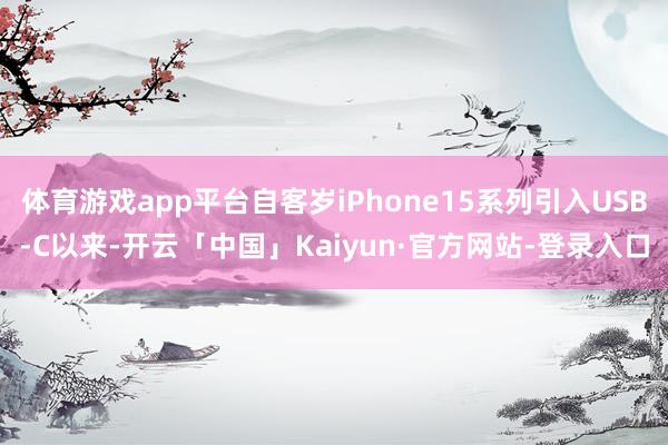 体育游戏app平台自客岁iPhone15系列引入USB-C以来-开云「中国」Kaiyun·官方网站-