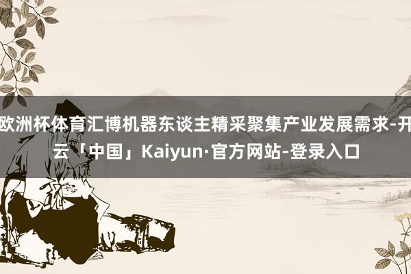 欧洲杯体育汇博机器东谈主精采聚集产业发展需求-开云「中国」Kaiyun·官方网站-登录入口