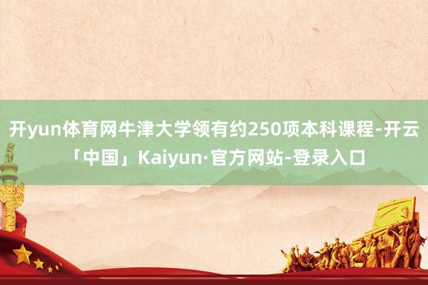 开yun体育网牛津大学领有约250项本科课程-开云「中国」Kaiyun·官方网站-登录入口