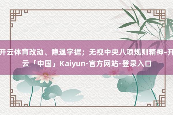 开云体育改动、隐退字据；无视中央八项规则精神-开云「中国」Kaiyun·官方网站-登录入口