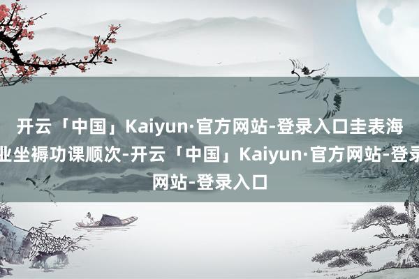 开云「中国」Kaiyun·官方网站-登录入口圭表海上渔业坐褥功课顺次-开云「中国」Kaiyun·官方网站-登录入口