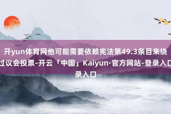 开yun体育网他可能需要依赖宪法第49.3条目来绕过议会投票-开云「中国」Kaiyun·官方网站-登