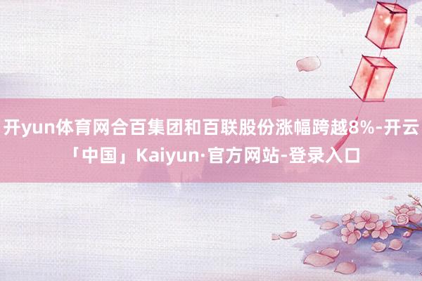 开yun体育网合百集团和百联股份涨幅跨越8%-开云「中国」Kaiyun·官方网站-登录入口