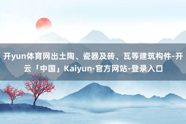 开yun体育网出土陶、瓷器及砖、瓦等建筑构件-开云「中国」Kaiyun·官方网站-登录入口