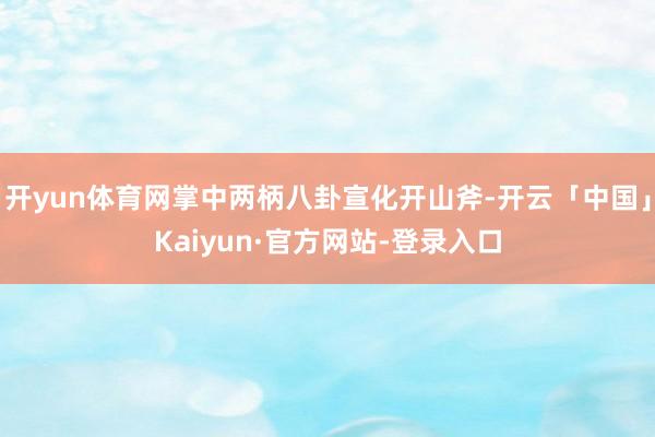 开yun体育网掌中两柄八卦宣化开山斧-开云「中国」Kaiyun·官方网站-登录入口