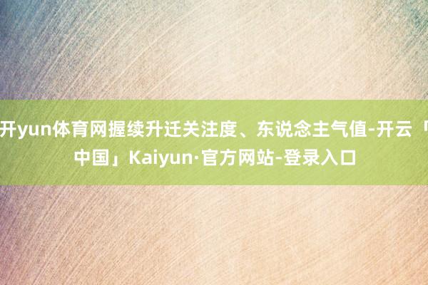 开yun体育网握续升迁关注度、东说念主气值-开云「中国」Kaiyun·官方网站-登录入口