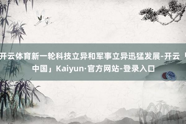 开云体育新一轮科技立异和军事立异迅猛发展-开云「中国」Kaiyun·官方网站-登录入口
