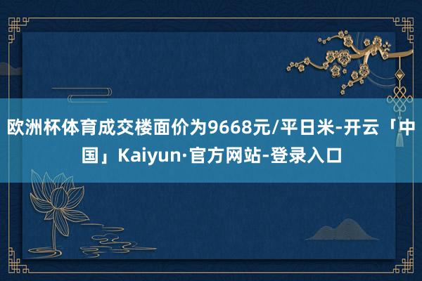 欧洲杯体育成交楼面价为9668元/平日米-开云「中国」Kaiyun·官方网站-登录入口