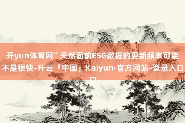 开yun体育网”　　天然面前ESG数据的更新频率可能不是很快-开云「中国」Kaiyun·官方网站-登录入口