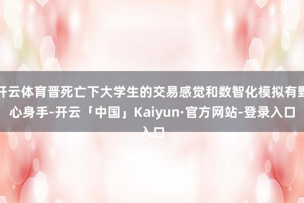 开云体育晋死亡下大学生的交易感觉和数智化模拟有野心身手-开云「中国」Kaiyun·官方网站-登录入口