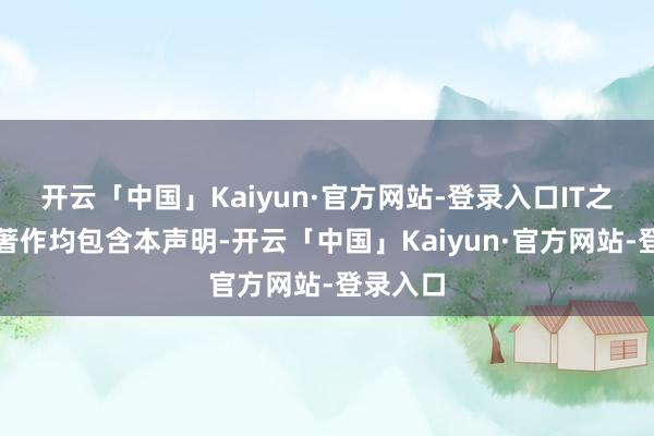 开云「中国」Kaiyun·官方网站-登录入口IT之家通盘著作均包含本声明-开云「中国」Kaiyun·