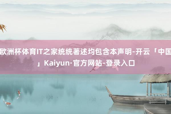 欧洲杯体育IT之家统统著述均包含本声明-开云「中国」Kaiyun·官方网站-登录入口
