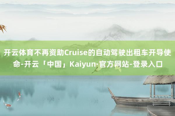 开云体育不再资助Cruise的自动驾驶出租车开导使命-开云「中国」Kaiyun·官方网站-登录入口