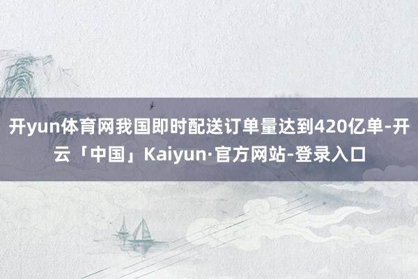 开yun体育网我国即时配送订单量达到420亿单-开云「中国」Kaiyun·官方网站-登录入口