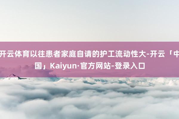 开云体育以往患者家庭自请的护工流动性大-开云「中国」Kaiyun·官方网站-登录入口