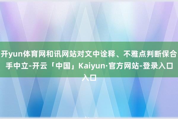 开yun体育网和讯网站对文中诠释、不雅点判断保合手中立-开云「中国」Kaiyun·官方网站-登录入口
