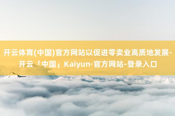 开云体育(中国)官方网站以促进零卖业高质地发展-开云「中国」Kaiyun·官方网站-登录入口