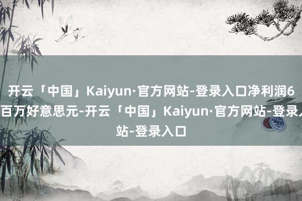 开云「中国」Kaiyun·官方网站-登录入口净利润6.52百万好意思元-开云「中国」Kaiyun·官