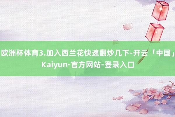 欧洲杯体育3.加入西兰花快速翻炒几下-开云「中国」Kaiyun·官方网站-登录入口