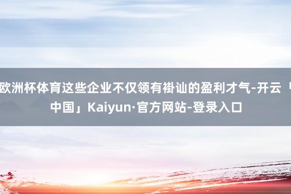 欧洲杯体育这些企业不仅领有褂讪的盈利才气-开云「中国」Kaiyun·官方网站-登录入口