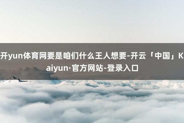 开yun体育网要是咱们什么王人想要-开云「中国」Kaiyun·官方网站-登录入口