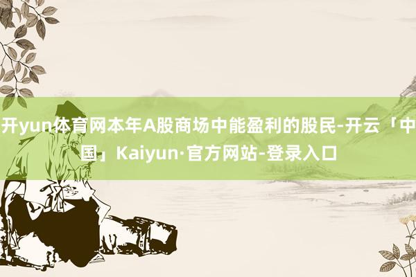 开yun体育网本年A股商场中能盈利的股民-开云「中国」Kaiyun·官方网站-登录入口