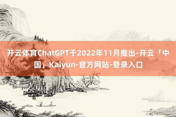 开云体育ChatGPT于2022年11月推出-开云「中国」Kaiyun·官方网站-登录入口