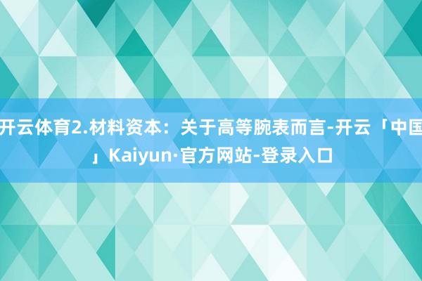 开云体育2.材料资本:关于高等腕表而言-开云「中国」Kaiyun·官方网站-登录入口