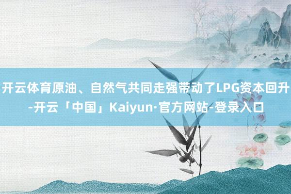开云体育原油、自然气共同走强带动了LPG资本回升-开云「中国」Kaiyun·官方网站-登录入口