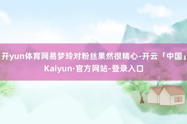 开yun体育网易梦玲对粉丝果然很精心-开云「中国」Kaiyun·官方网站-登录入口