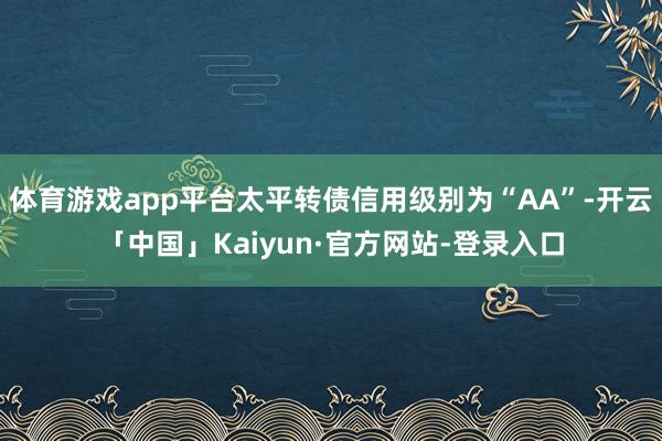 体育游戏app平台太平转债信用级别为“AA”-开云「中国」Kaiyun·官方网站-登录入口