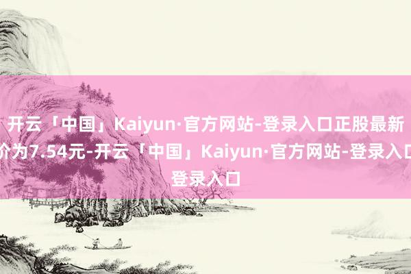 开云「中国」Kaiyun·官方网站-登录入口正股最新价为7.54元-开云「中国」Kaiyun·官方网