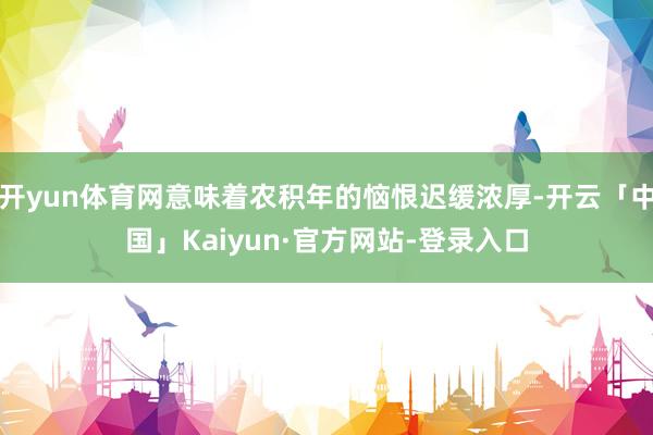 开yun体育网意味着农积年的恼恨迟缓浓厚-开云「中国」Kaiyun·官方网站-登录入口