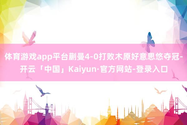 体育游戏app平台蒯曼4-0打败木原好意思悠夺冠-开云「中国」Kaiyun·官方网站-登录入口