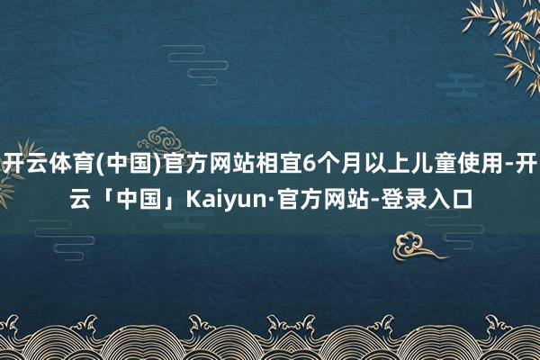 开云体育(中国)官方网站相宜6个月以上儿童使用-开云「中国」Kaiyun·官方网站-登录入口