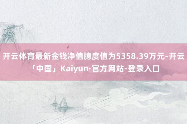 开云体育最新金钱净值臆度值为5358.39万元-开云「中国」Kaiyun·官方网站-登录入口