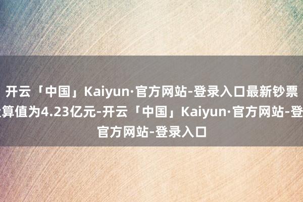 开云「中国」Kaiyun·官方网站-登录入口最新钞票净值盘算值为4.23亿元-开云「中国」Kaiyu