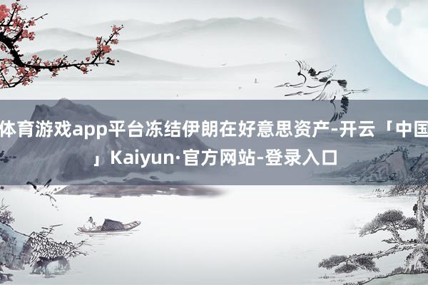 体育游戏app平台冻结伊朗在好意思资产-开云「中国」Kaiyun·官方网站-登录入口