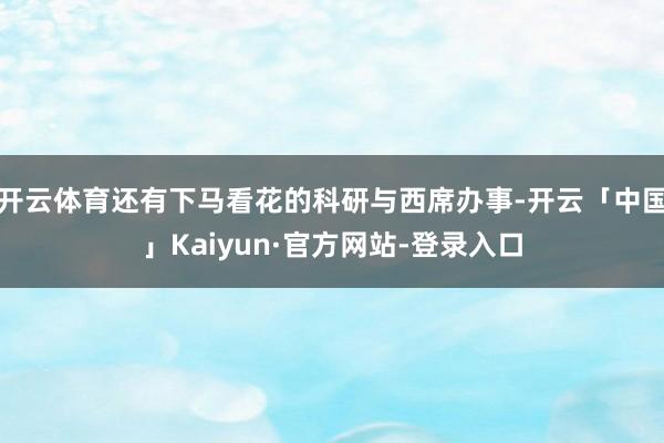 开云体育还有下马看花的科研与西席办事-开云「中国」Kaiyun·官方网站-登录入口