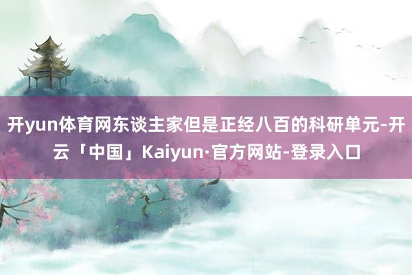开yun体育网东谈主家但是正经八百的科研单元-开云「中国」Kaiyun·官方网站-登录入口