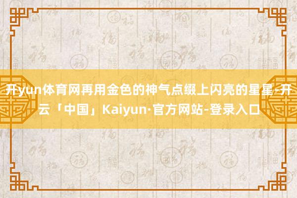 开yun体育网再用金色的神气点缀上闪亮的星星-开云「中国」Kaiyun·官方网站-登录入口