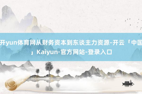 开yun体育网从财务资本到东谈主力资源-开云「中国」Kaiyun·官方网站-登录入口