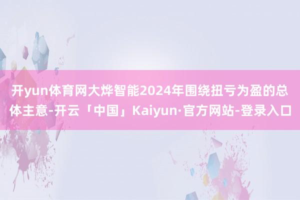 开yun体育网　　大烨智能2024年围绕扭亏为盈的总体主意-开云「中国」Kaiyun·官方网站-登录入口
