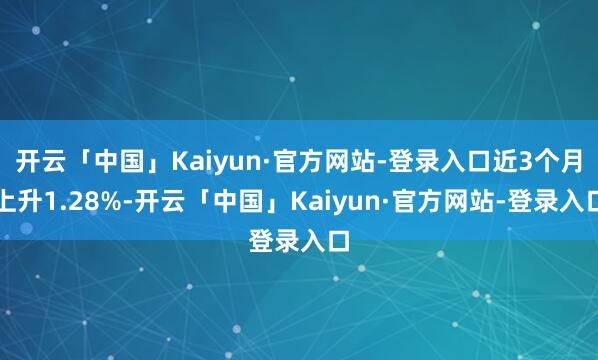 开云「中国」Kaiyun·官方网站-登录入口近3个月上升1.28%-开云「中国」Kaiyun·官方网站-登录入口